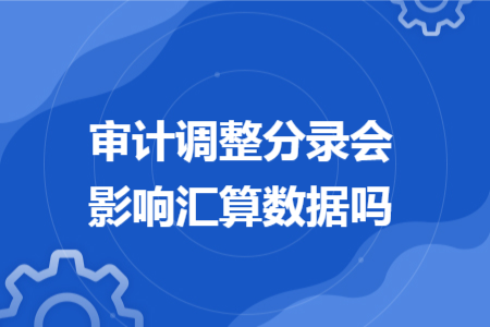 审计调整分录会影响汇算数据吗 审计调整分录会影响汇算数据吗