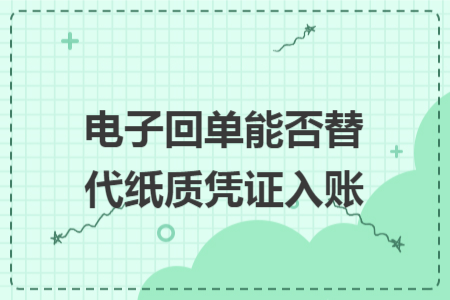 电子回单能否替代纸质凭证入账 电子回单能否替代纸质凭证入账