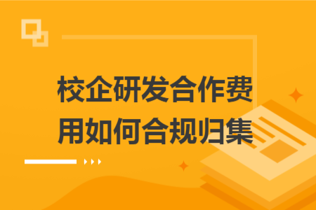 校企研发合作费用如何合规归集 校企研发合作费用如何合规归集