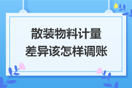 散装物料计量差异该怎样调账 散装物料计量差异该怎样调账