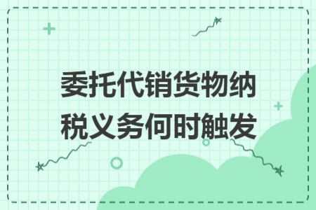 委托代销货物纳税义务何时触发