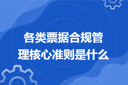 各类票据合规管理核心准则是什么 各类票据合规管理核心准则是什么
