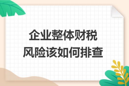 企业整体财税风险该如何排查 企业整体财税风险该如何排查