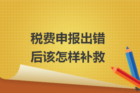税费申报出错后该怎样补救 税费申报出错后该怎样补救