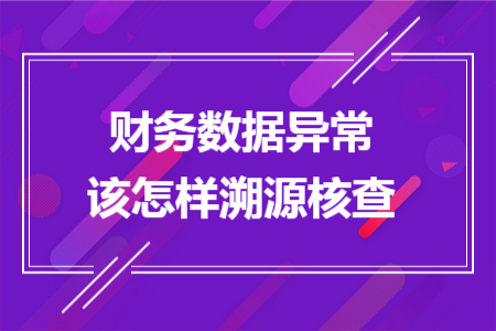 财务数据异常该怎样溯源核查 财务数据异常该怎样溯源核查