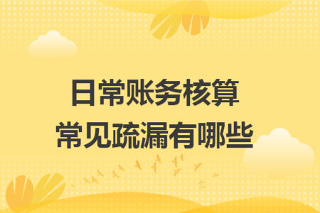 日常账务核算常见疏漏有哪些 日常账务核算常见疏漏有哪些