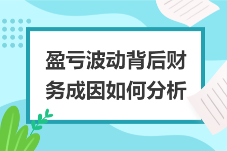 盈亏波动背后财务成因如何分析 盈亏波动背后财务成因如何分析