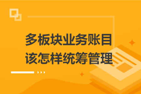 多板块业务账目该怎样统筹管理 多板块业务账目该怎样统筹管理