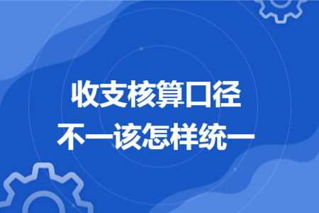 收支核算口径不一该怎样统一 收支核算口径不一该怎样统一
