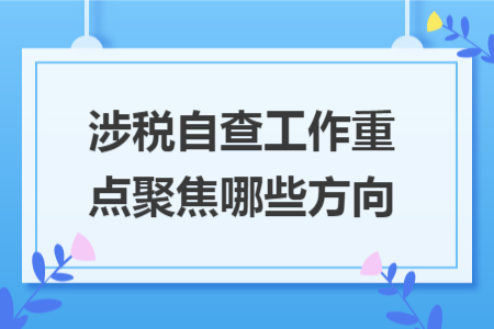 涉税自查工作重点聚焦哪些方向 涉税自查工作重点聚焦哪些方向