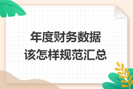 年度财务数据该怎样规范汇总 年度财务数据该怎样规范汇总