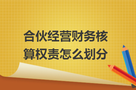 合伙经营财务核算权责怎么划分 合伙经营财务核算权责怎么划分