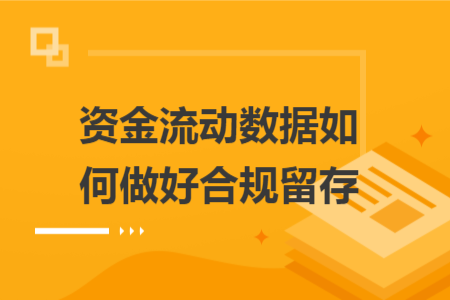 资金流动数据如何做好合规留存 资金流动数据如何做好合规留存