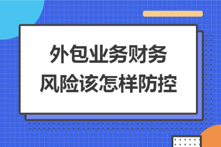 外包业务财务风险该怎样防控 外包业务财务风险该怎样防控