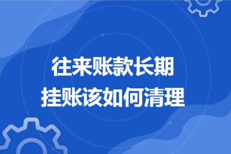 往来账款长期挂账该如何清理