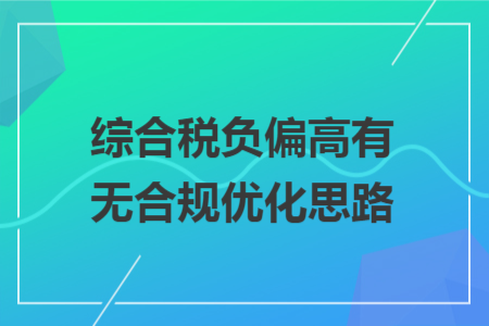 综合税负偏高有无合规优化思路