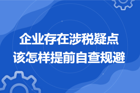 企业存在涉税疑点该怎样提前自查规避 企业存在涉税疑点该怎样提前自查规避