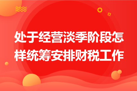 处于经营淡季阶段怎样统筹安排财税工作 处于经营淡季阶段怎样统筹安排财税工作