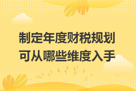 制定年度财税规划可从哪些维度入手 制定年度财税规划可从哪些维度入手