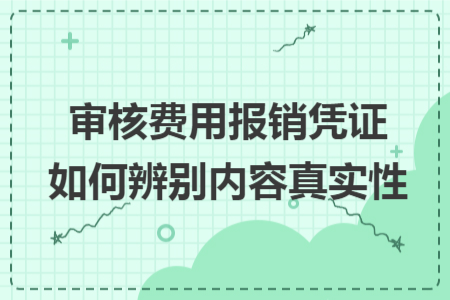 审核费用报销凭证如何辨别内容真实性 审核费用报销凭证如何辨别内容真实性