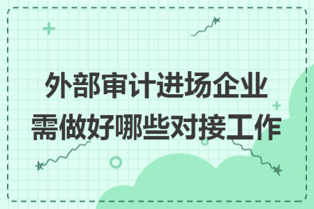 外部审计进场企业需做好哪些对接工作