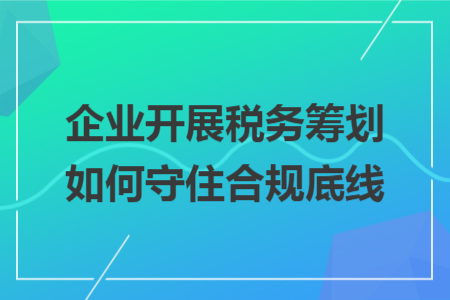 企业开展税务筹划如何守住合规底线 企业开展税务筹划如何守住合规底线