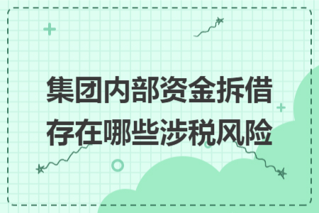 集团内部资金拆借存在哪些涉税风险 集团内部资金拆借存在哪些涉税风险