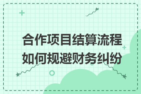 合作项目结算流程如何规避财务纠纷 合作项目结算流程如何规避财务纠纷