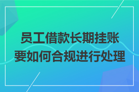 员工借款长期挂账要如何合规进行处理