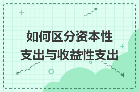 如何区分资本性支出与收益性支出 如何区分资本性支出与收益性支出