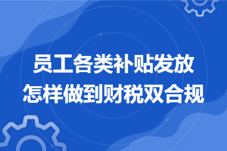 员工各类补贴发放怎样做到财税双合规 员工各类补贴发放怎样做到财税双合规