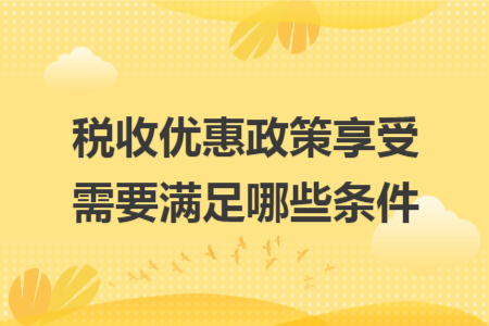 税收优惠政策享受需要满足哪些条件 税收优惠政策享受需要满足哪些条件