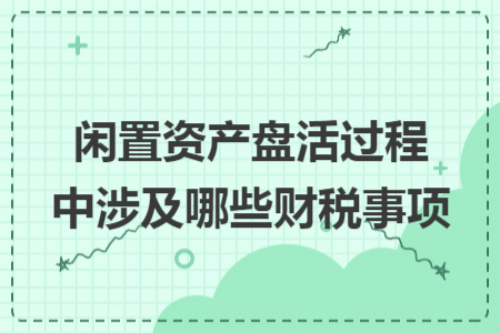 闲置资产盘活过程中涉及哪些财税事项