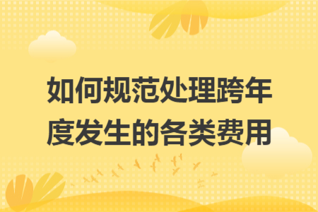 如何规范处理跨年度发生的各类费用 如何规范处理跨年度发生的各类费用