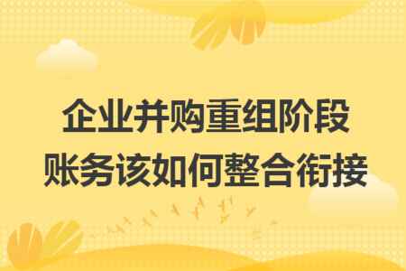 企业并购重组阶段账务该如何整合衔接