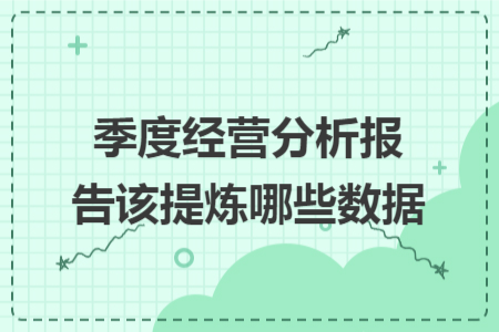 季度经营分析报告该提炼哪些数据 季度经营分析报告该提炼哪些数据