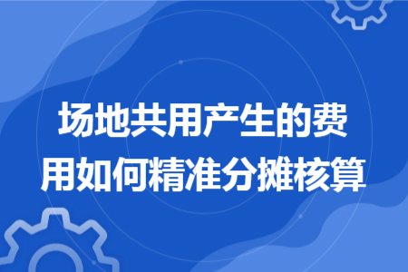 场地共用产生的费用如何精准分摊核算