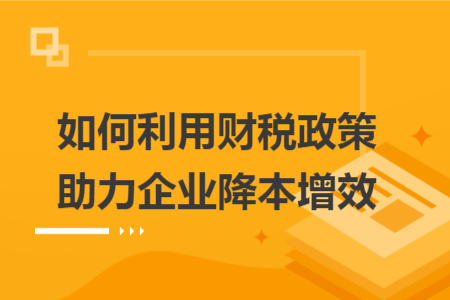 如何利用财税政策助力企业降本增效