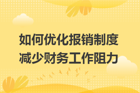 如何优化报销制度减少财务工作阻力 如何优化报销制度减少财务工作阻力