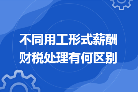 不同用工形式薪酬财税处理有何区别 不同用工形式薪酬财税处理有何区别